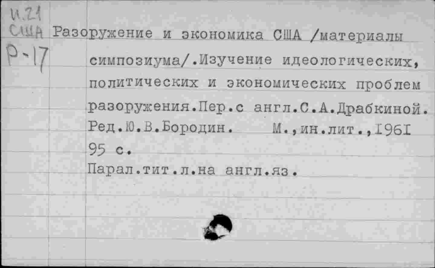 ﻿и И Разоружение и экономика США /материалы симпозиума/.Изучение идеологических, политических и экономических проблем		
		разоружения.Пер.с англ.С.А.Драбкиной. Ред.Ю.В.Бородин.	М.,ин.лит.,1961
		
		95 с.
		Парал.тит.л.на англ.яз.
		
		
		
		